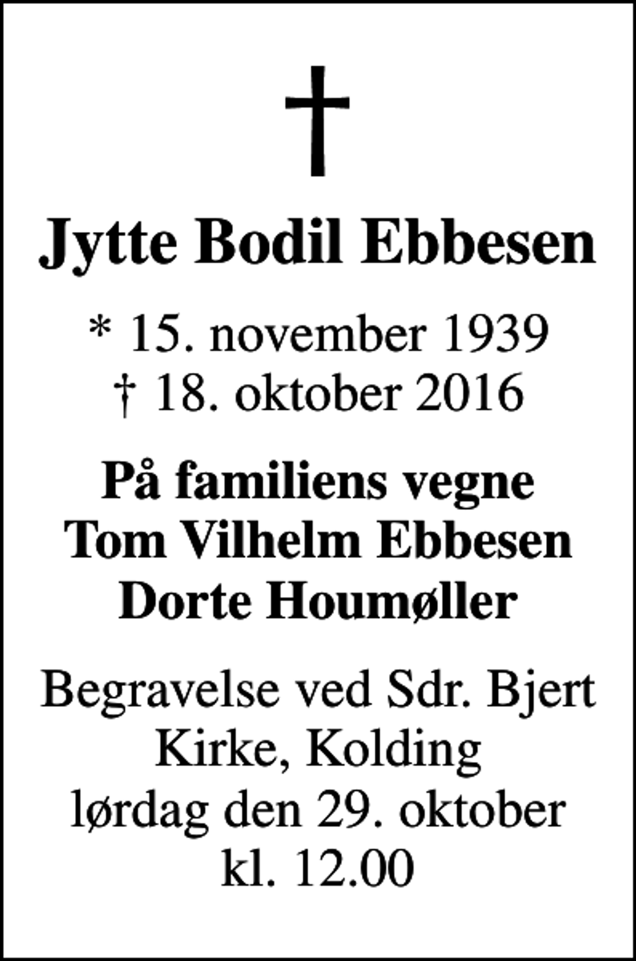 <p>Jytte Bodil Ebbesen<br />* 15. november 1939<br />✝ 18. oktober 2016<br />På familiens vegne Tom Vilhelm Ebbesen Dorte Houmøller<br />Begravelse ved Sdr. Bjert Kirke, Kolding lørdag den 29. oktober kl. 12.00</p>