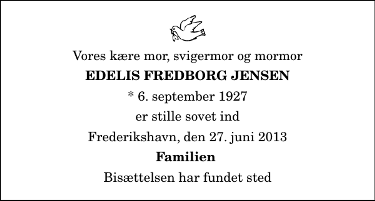 <p>Vores kære mor, svigermor og mormor<br />Edelis Fredborg Jensen<br />* 6. september 1927<br />er stille sovet ind<br />Frederikshavn, den 27. juni 2013<br />Familien<br />Bisættelsen har fundet sted</p>