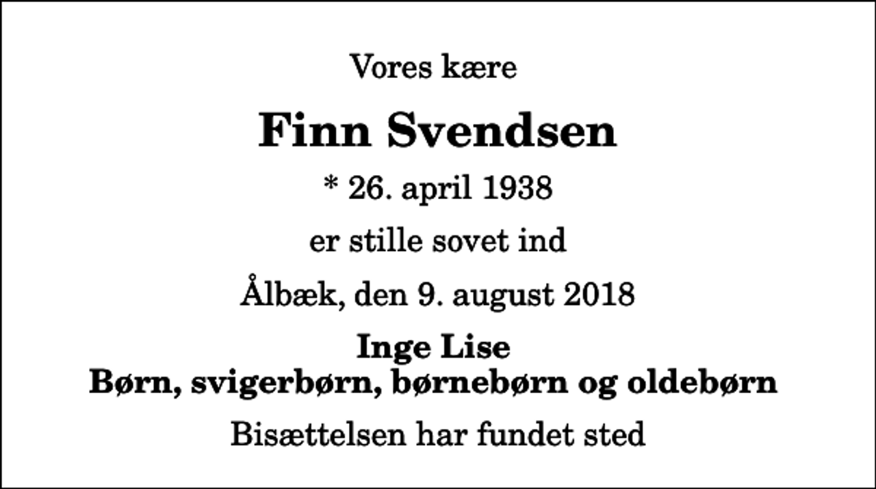 <p>Vores kære<br />Finn Svendsen<br />* 26. april 1938<br />er stille sovet ind<br />Ålbæk, den 9. august 2018<br />Inge Lise Børn, svigerbørn, børnebørn og oldebørn<br />Bisættelsen har fundet sted</p>
