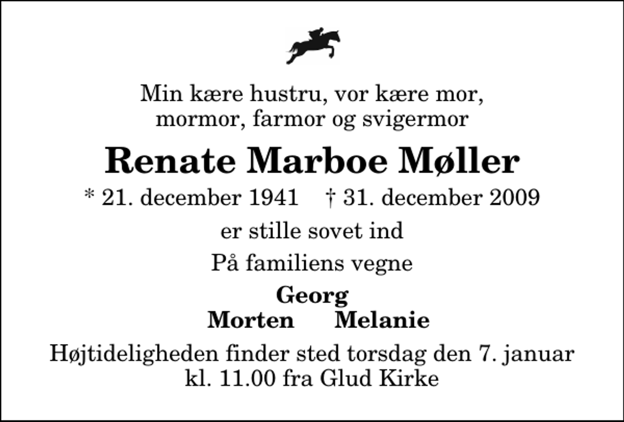 <p>Min kære hustru, vor kære mor, mormor, farmor og svigermor<br />Renate Marboe Møller<br />* 21. december 1941 ✝ 31. december 2009<br />er stille sovet ind<br />På familiens vegne<br />Georg Morten Melanie<br />Højtideligheden finder sted torsdag den 7. januar kl. 11.00 fra Glud Kirke</p>