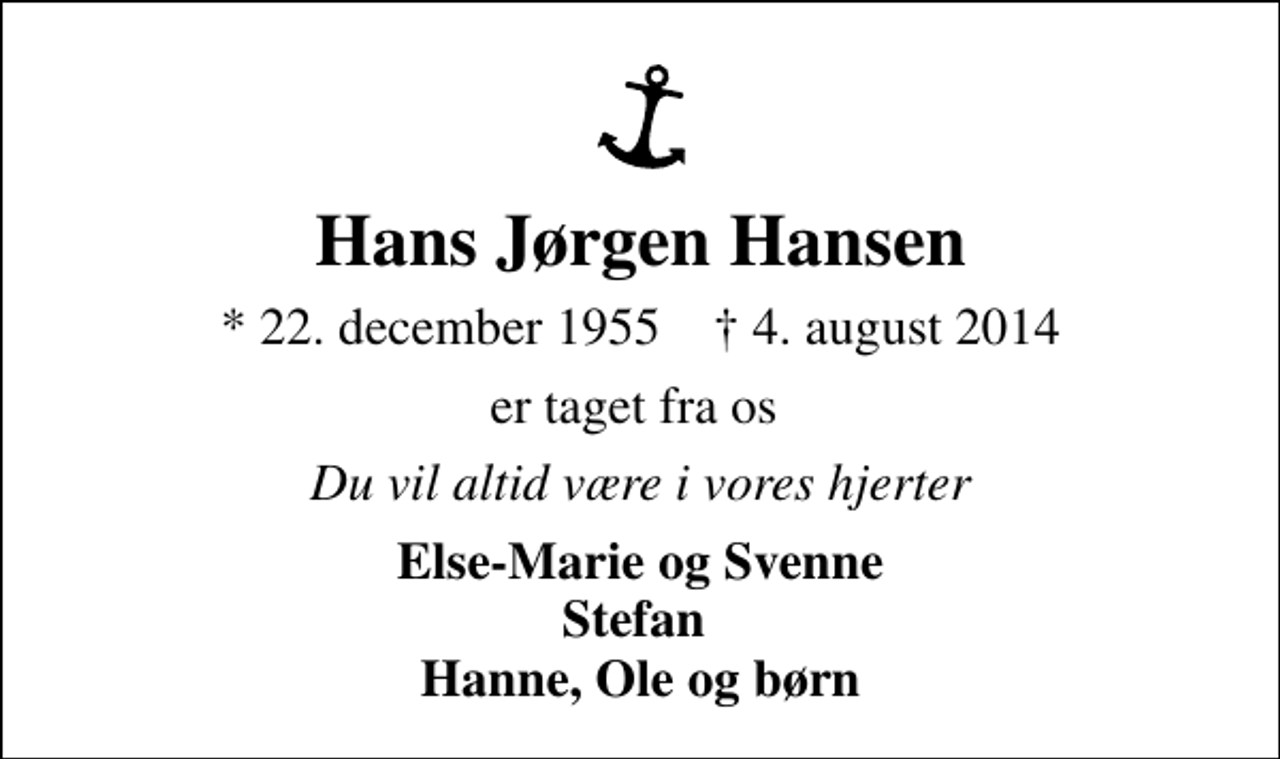 <p>Hans Jørgen Hansen<br />* 22. december 1955 ✝ 4. august 2014<br />er taget fra os<br />Du vil altid være i vores hjerter<br />Else-Marie og Svenne Stefan Hanne, Ole og børn</p>