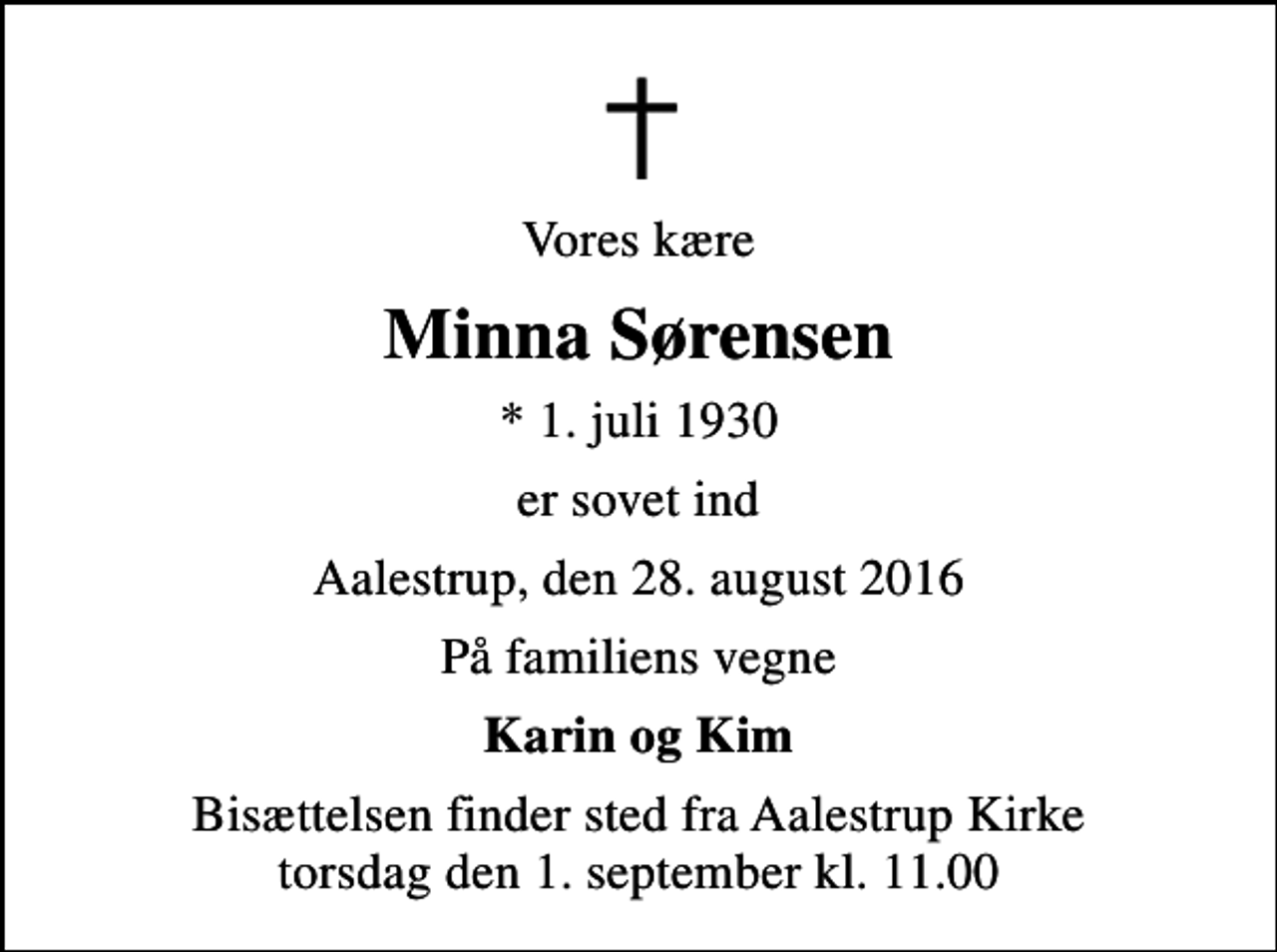 <p>Vores kære<br />Minna Sørensen<br />* 1. juli 1930<br />er sovet ind<br />Aalestrup, den 28. august 2016<br />På familiens vegne<br />Karin og Kim<br />Bisættelsen finder sted fra Aalestrup Kirke torsdag den 1. september kl. 11.00</p>