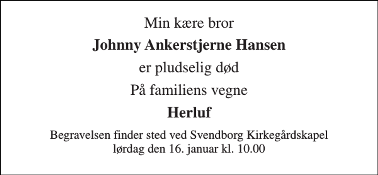 <p>Min kære bror<br />Johnny Ankerstjerne Hansen<br />er pludselig død<br />På familiens vegne<br />Herluf<br />Begravelsen finder sted ved Svendborg Kirkegårdskapel lørdag den 16. januar kl. 10.00</p>