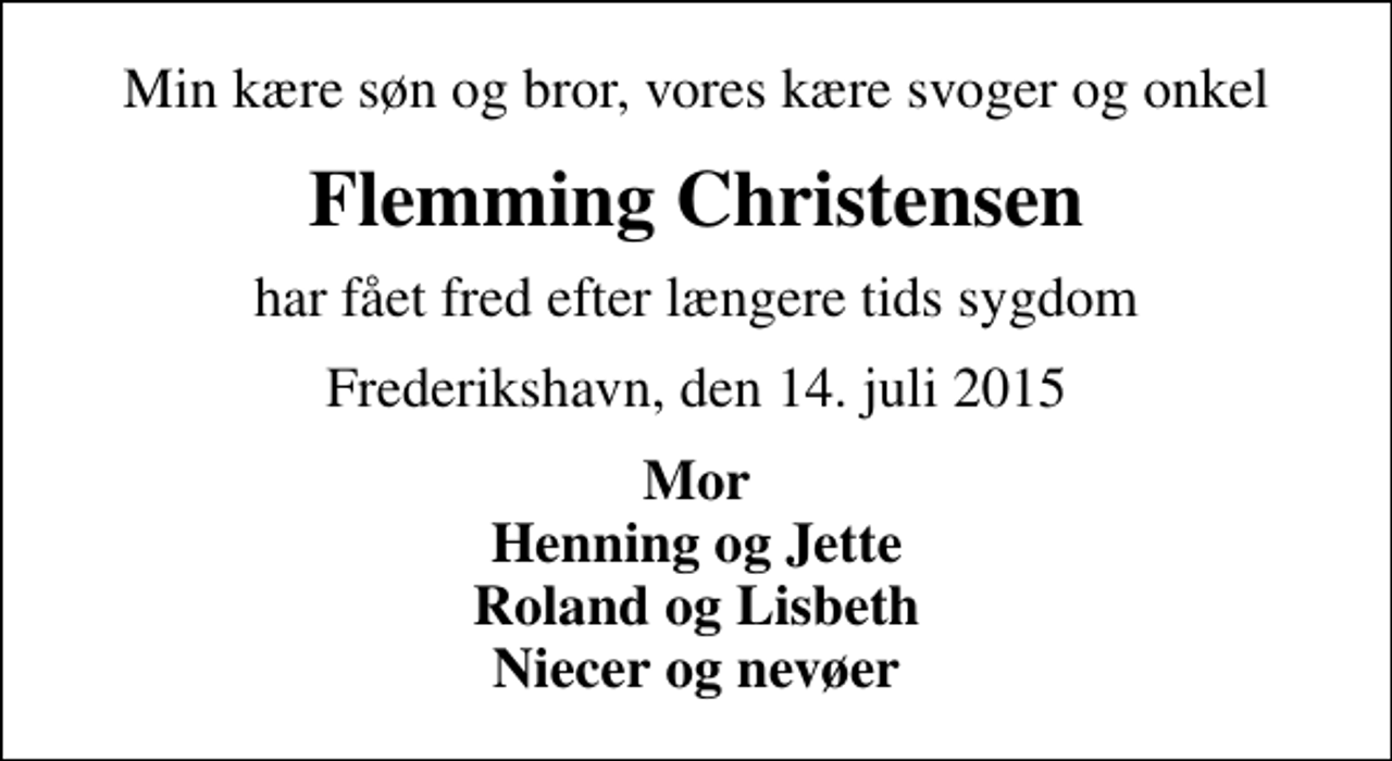 <p>Min kære søn og bror, vores kære svoger og onkel<br />Flemming Christensen<br />har fået fred efter længere tids sygdom<br />Frederikshavn, den 14. juli 2015<br />Mor Henning og Jette Roland og Lisbeth Niecer og nevøer</p>