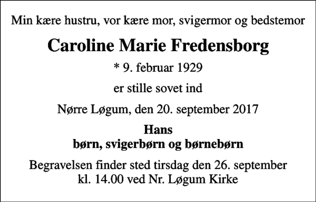 <p>Min kære hustru, vor kære mor, svigermor og bedstemor<br />Caroline Marie Fredensborg<br />* 9. februar 1929<br />er stille sovet ind<br />Nørre Løgum, den 20. september 2017<br />Hans børn, svigerbørn og børnebørn<br />Begravelsen finder sted tirsdag den 26. september kl. 14.00 ved Nr. Løgum Kirke</p>