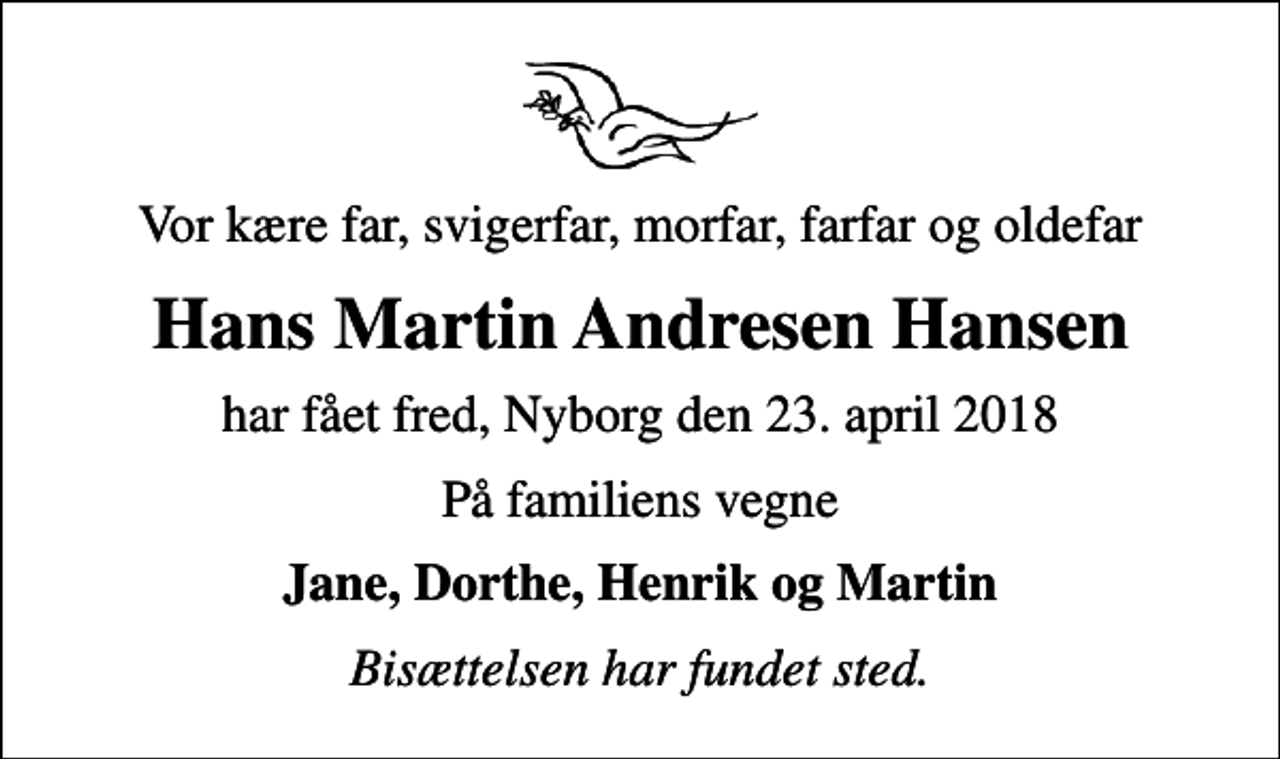 <p>Vor kære far, svigerfar, morfar, farfar og oldefar<br />Hans Martin Andresen Hansen<br />har fået fred, Nyborg den 23. april 2018<br />På familiens vegne<br />Jane, Dorthe, Henrik og Martin<br />Bisættelsen har fundet sted.</p>