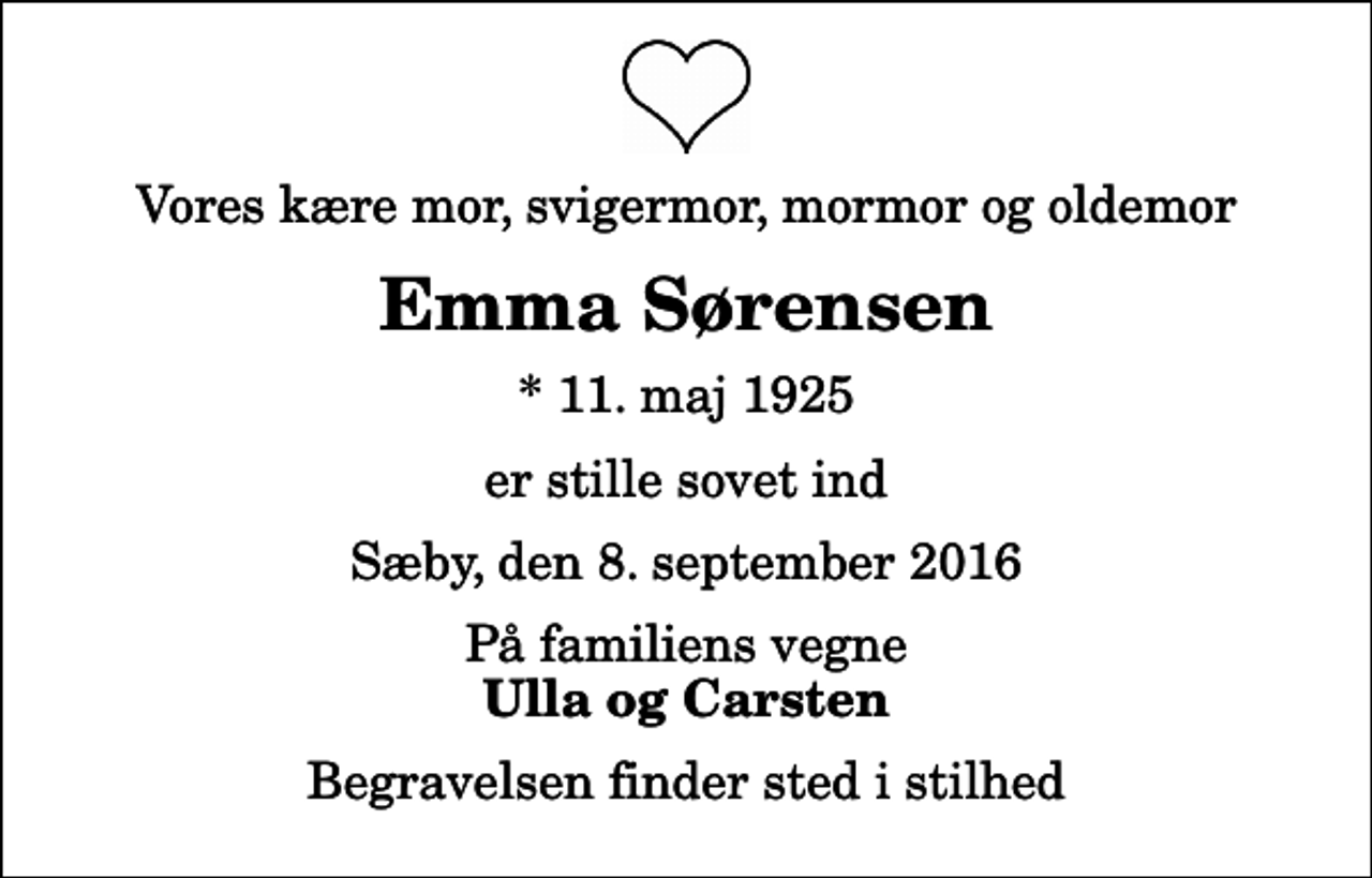 <p>Vores kære mor, svigermor, mormor og oldemor<br />Emma Sørensen<br />* 11. maj 1925<br />er stille sovet ind<br />Sæby, den 8. september 2016<br />På familiens vegne<br />Ulla og Carsten<br />Begravelsen finder sted i stilhed</p>