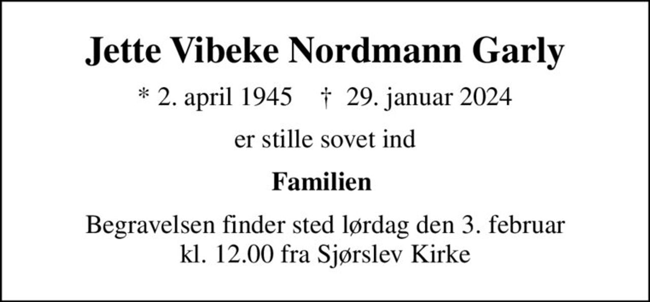 Jette Vibeke Nordmann Garly
* 2. april 1945    ✝ 29. januar 2024
er stille sovet ind
Familien 
Begravelsen finder sted lørdag den 3. februar kl. 12.00 fra Sjørslev Kirke