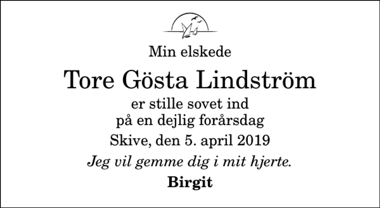 <p>Min elskede<br />Tore Gösta Lindström<br />er stille sovet ind på en dejlig forårsdag<br />Skive, den 5. april 2019<br />Jeg vil gemme dig i mit hjerte.<br />Birgit</p>