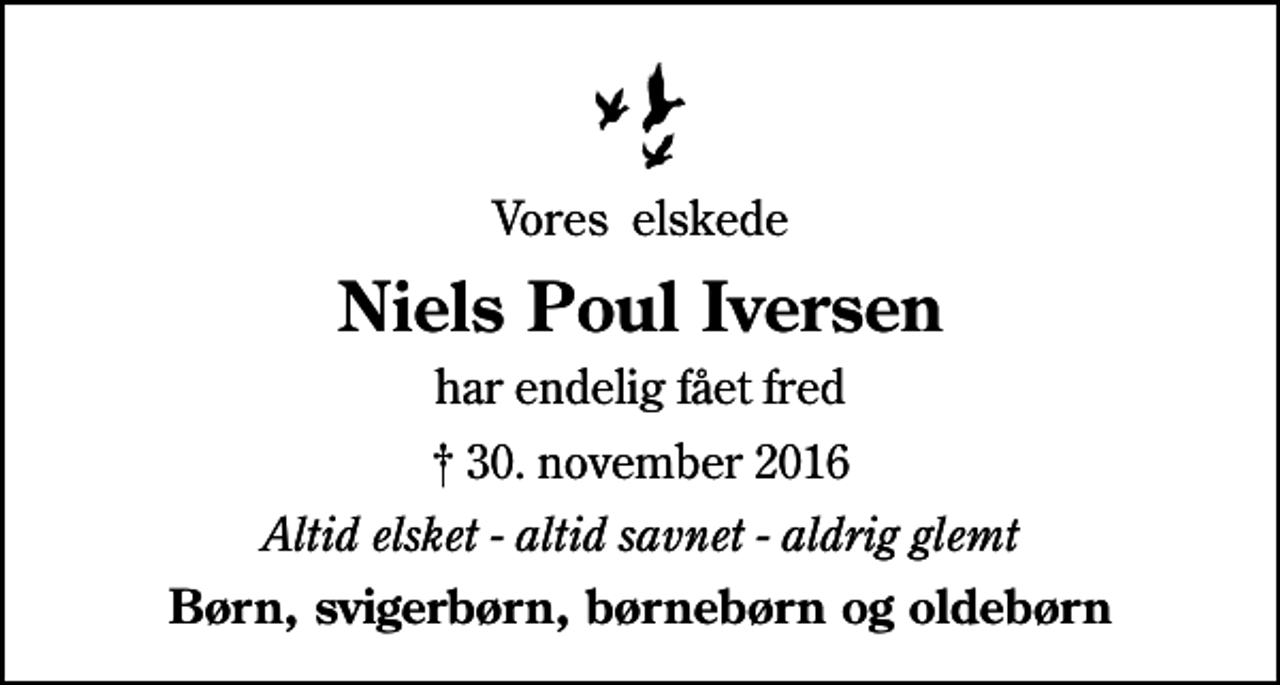 <p>Vores elskede<br />Niels Poul Iversen<br />har endelig fået fred<br />✝ 30. november 2016<br />Altid elsket - altid savnet - aldrig glemt<br />Børn, svigerbørn, børnebørn og oldebørn</p>