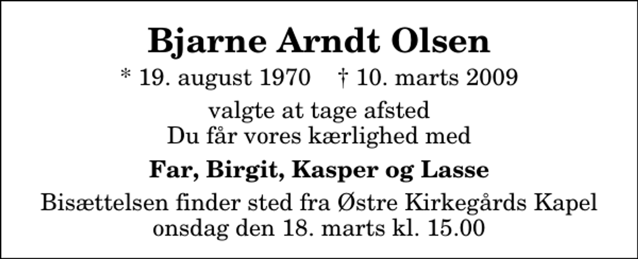 <p>Bjarne Arndt Olsen<br />* 19. august 1970 ✝ 10. marts 2009<br />valgte at tage afsted Du får vores kærlighed med<br />Far, Birgit, Kasper og Lasse<br />Bisættelsen finder sted fra Østre Kirkegårds Kapel onsdag den 18. marts kl. 15.00</p>