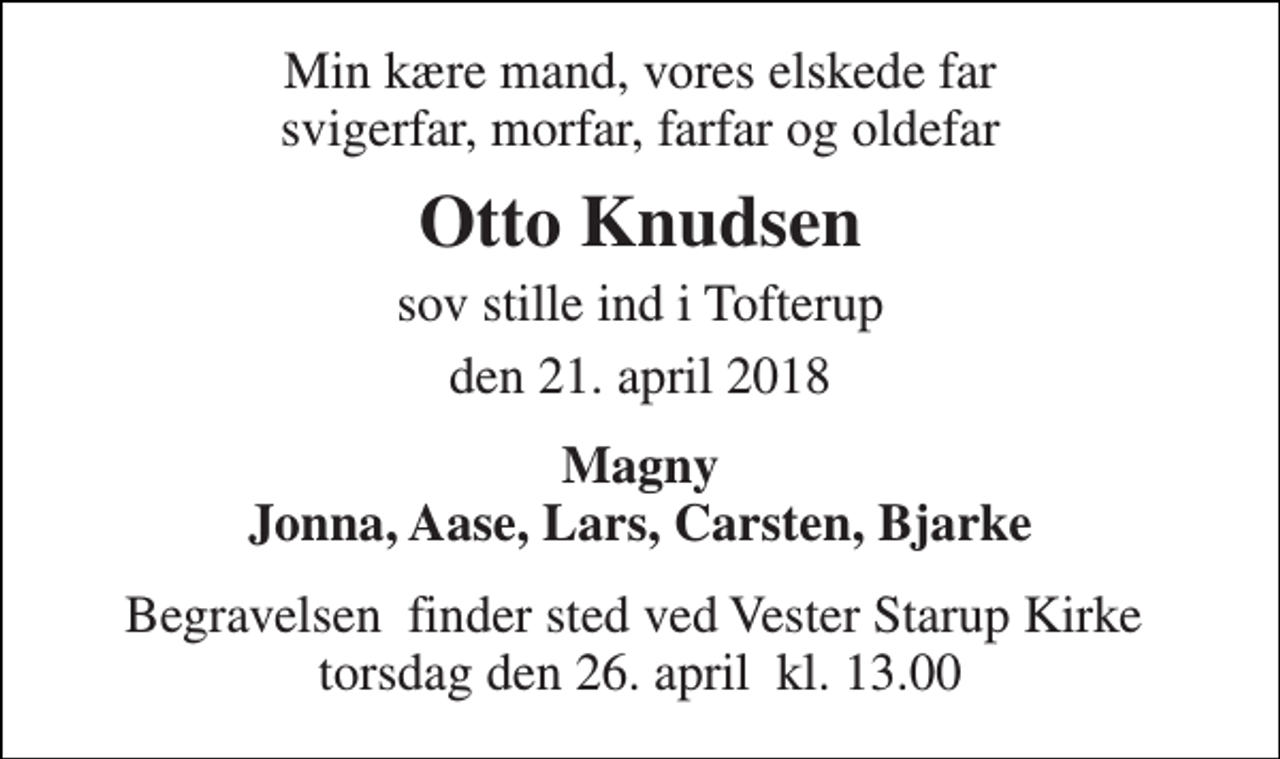 <p>Min kære mand, vores elskede far svigerfar, morfar, farfar og oldefar<br />Otto Knudsen<br />sov stille ind i Tofterup<br />den 21. april 2018<br />Magny Jonna, Aase, Lars, Carsten, Bjarke<br />Begravelsen​ finder sted ved Vester Starup Kirke​ torsdag den 26. april​ kl. 13.00</p>