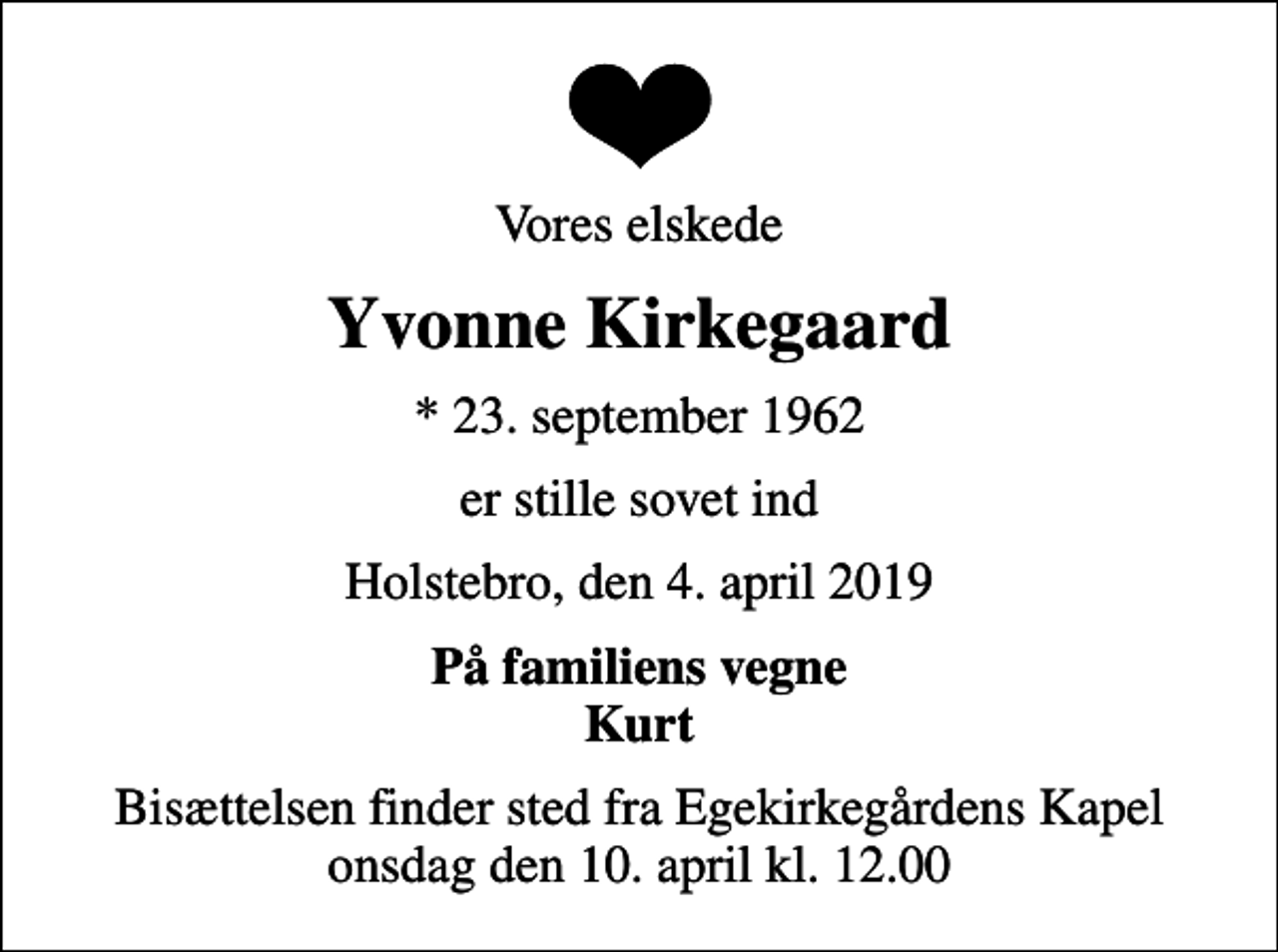<p>Vores elskede<br />Yvonne Kirkegaard<br />* 23. september 1962<br />er stille sovet ind<br />Holstebro, den 4. april 2019<br />På familiens vegne Kurt<br />Bisættelsen finder sted fra Egekirkegårdens Kapel onsdag den 10. april kl. 12.00</p>