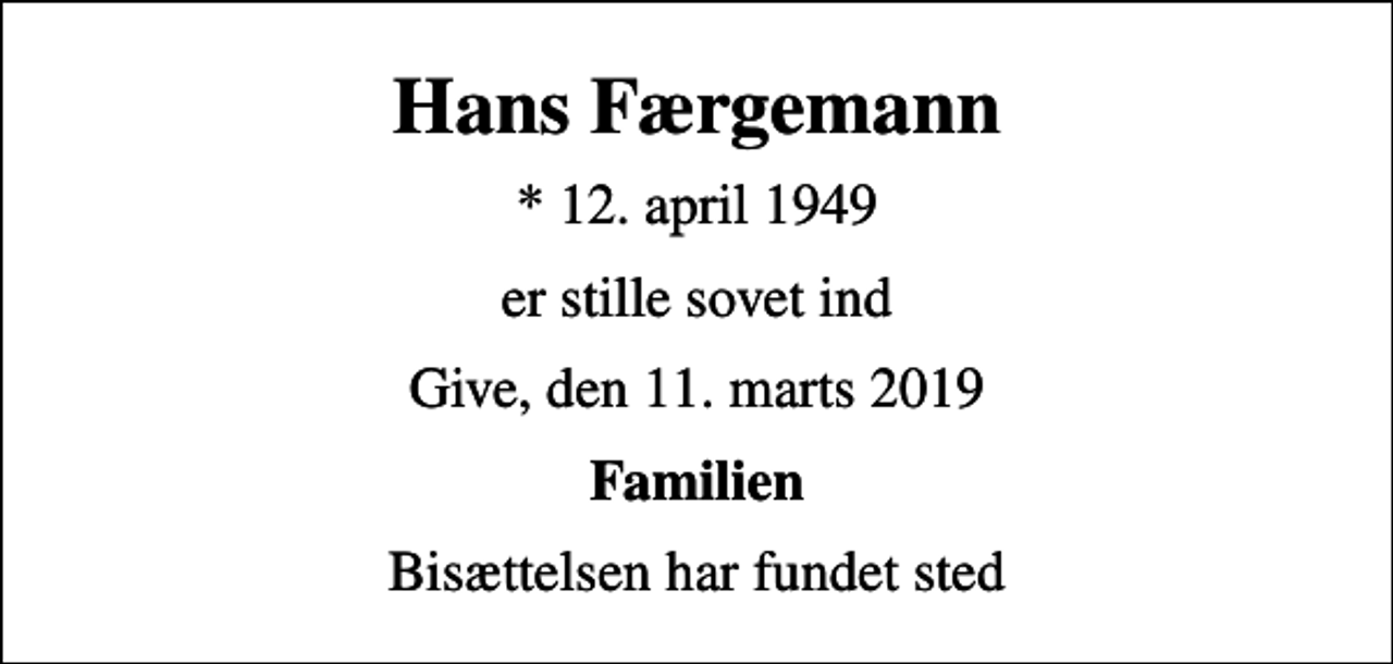 <p>Hans Færgemann<br />* 12. april 1949<br />er stille sovet ind<br />Give, den 11. marts 2019<br />Familien<br />Bisættelsen har fundet sted</p>