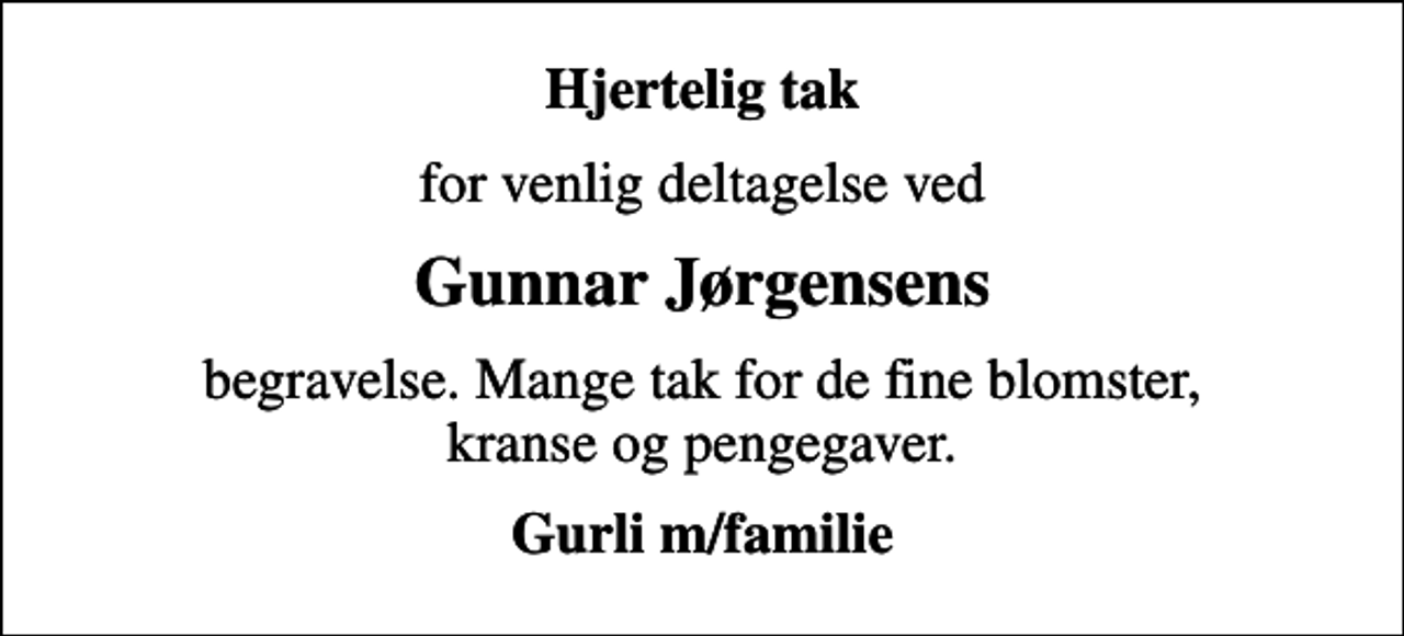 <p>Hjertelig tak<br />for venlig deltagelse ved<br />Gunnar Jørgensens<br />begravelse. Mange tak for de fine blomster, kranse og pengegaver.<br />Gurli m/familie</p>