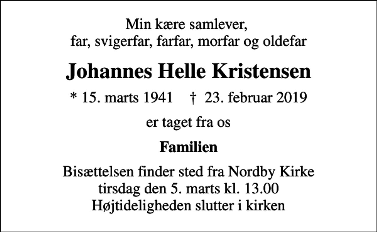<p>Min kære samlever, far, svigerfar, farfar, morfar og oldefar<br />Johannes Helle Kristensen<br />* 15. marts 1941 ✝ 23. februar 2019<br />er taget fra os<br />Familien<br />Bisættelsen finder sted fra Nordby Kirke tirsdag den 5. marts kl. 13.00 Højtideligheden slutter i kirken</p>