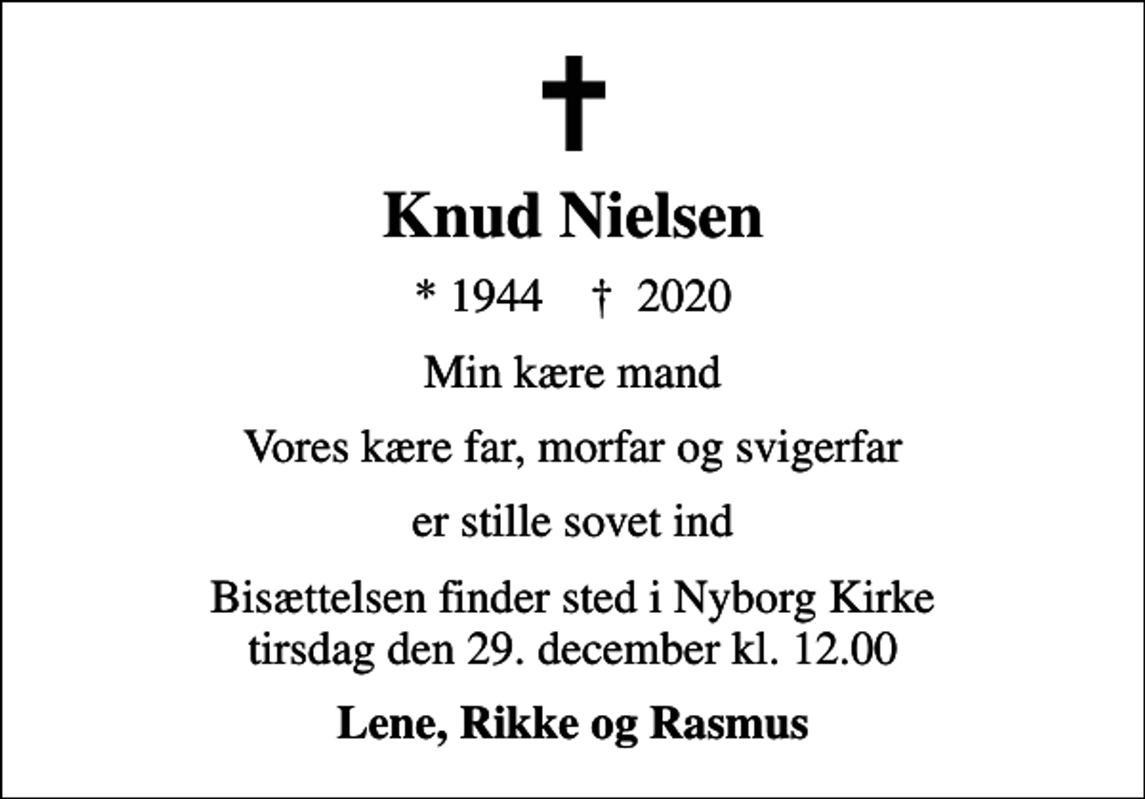 <p>Knud Nielsen<br />* 1944 ✝ 2020<br />Min kære mand<br />Vores kære far, morfar og svigerfar<br />er stille sovet ind<br />Bisættelsen finder sted i Nyborg Kirke tirsdag den 29. december kl. 12.00<br />Lene, Rikke og Rasmus</p>
