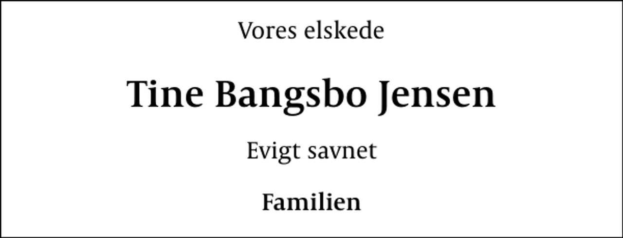 <p>Vores elskede<br />Tine Bangsbo Jensen<br />Evigt savnet<br />Familien</p>