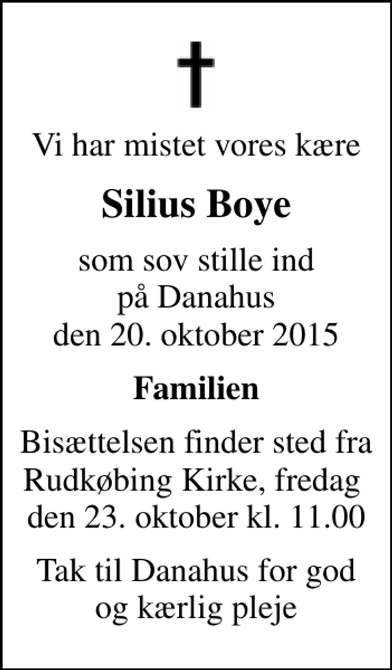 <p>Vi har mistet vores kære<br />Silius Boye<br />som sov stille ind på Danahus den 20. oktober 2015<br />Familien<br />Bisættelsen finder sted fra Rudkøbing Kirke, fredag den 23. oktober kl. 11.00<br />Tak til Danahus for god og kærlig pleje</p>