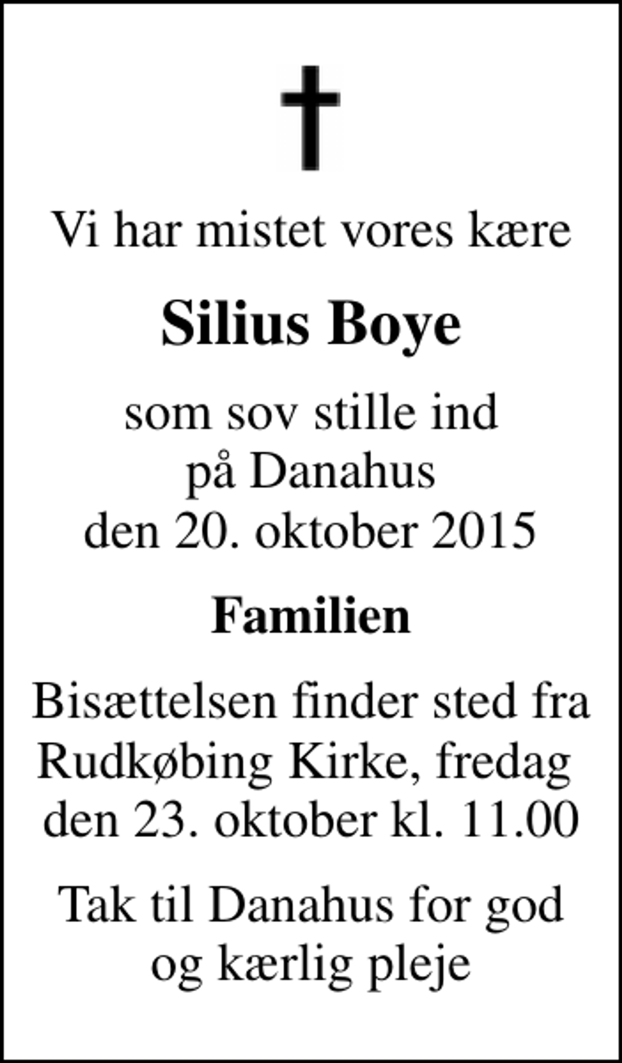 <p>Vi har mistet vores kære<br />Silius Boye<br />som sov stille ind på Danahus den 20. oktober 2015<br />Familien<br />Bisættelsen finder sted fra Rudkøbing Kirke, fredag den 23. oktober kl. 11.00<br />Tak til Danahus for god og kærlig pleje</p>