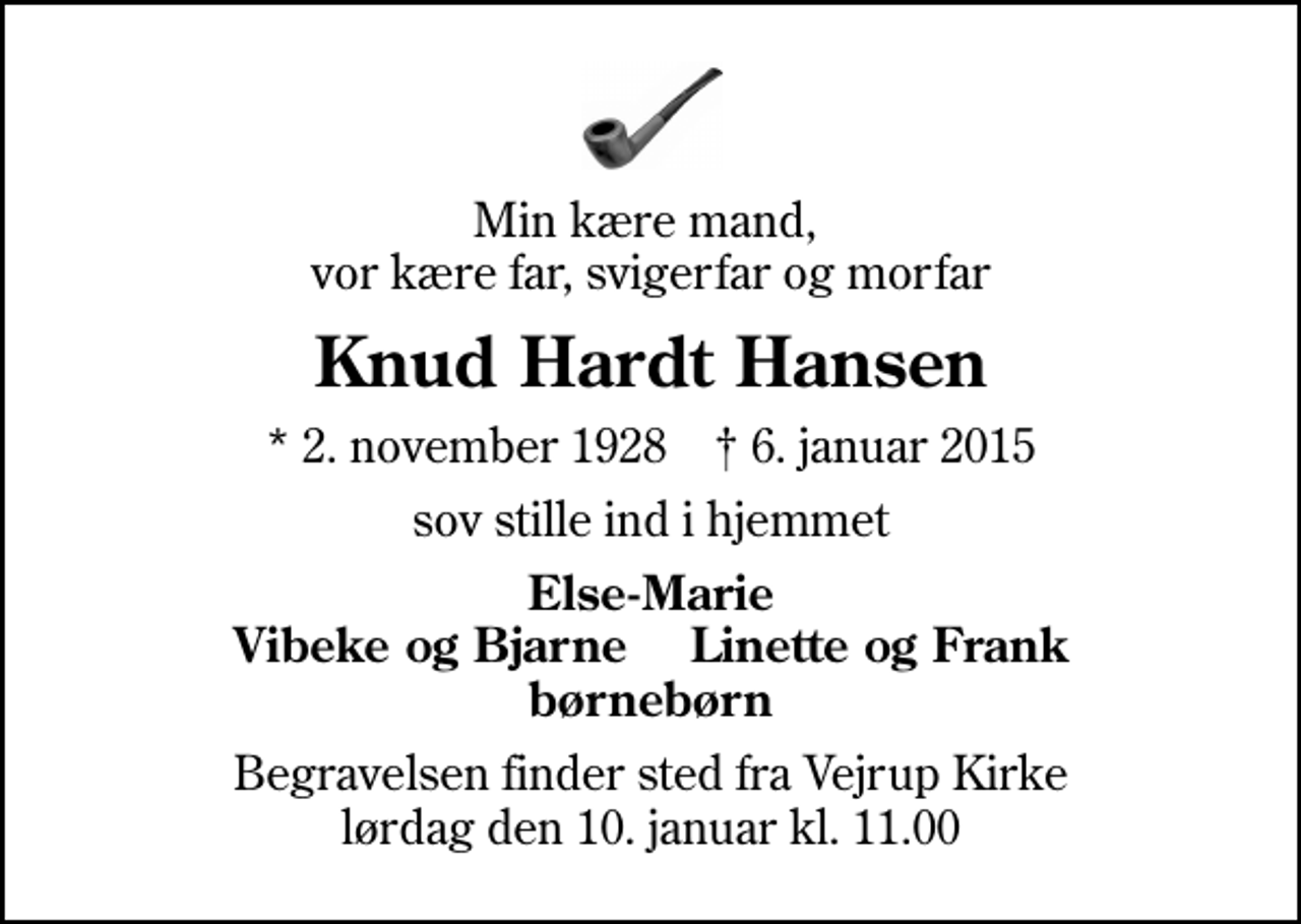 <p>Min kære mand, vor kære far, svigerfar og morfar<br />Knud Hardt Hansen<br />* 2. november 1928 ✝ 6. januar 2015<br />sov stille ind i hjemmet<br />Else-Marie Vibeke og Bjarne Linette og Frank børnebørn<br />Begravelsen finder sted fra Vejrup Kirke lørdag den 10. januar kl. 11.00</p>