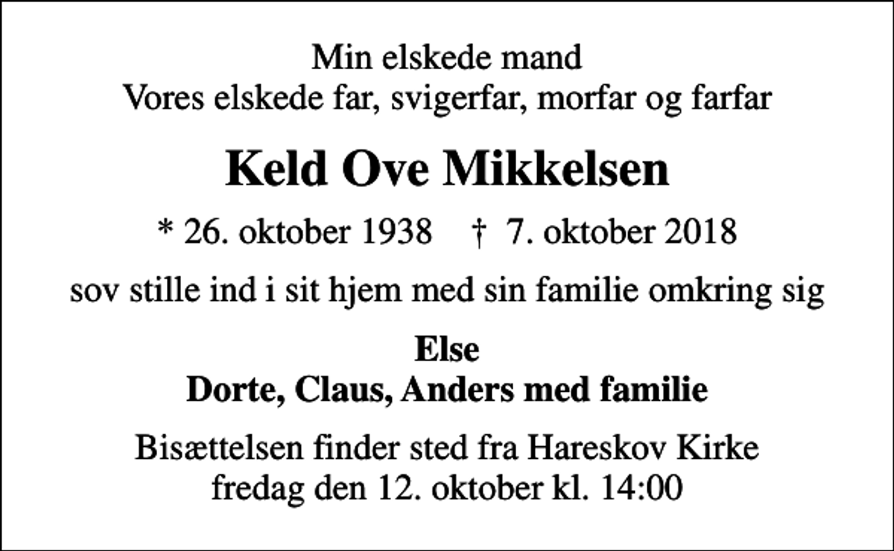 <p>Min elskede mand Vores elskede far, svigerfar, morfar og farfar<br />Keld Ove Mikkelsen<br />* 26. oktober 1938 ✝ 7. oktober 2018<br />sov stille ind i sit hjem med sin familie omkring sig<br />Else Dorte, Claus, Anders med familie<br />Bisættelsen finder sted fra Hareskov Kirke fredag den 12. oktober kl. 14:00</p>