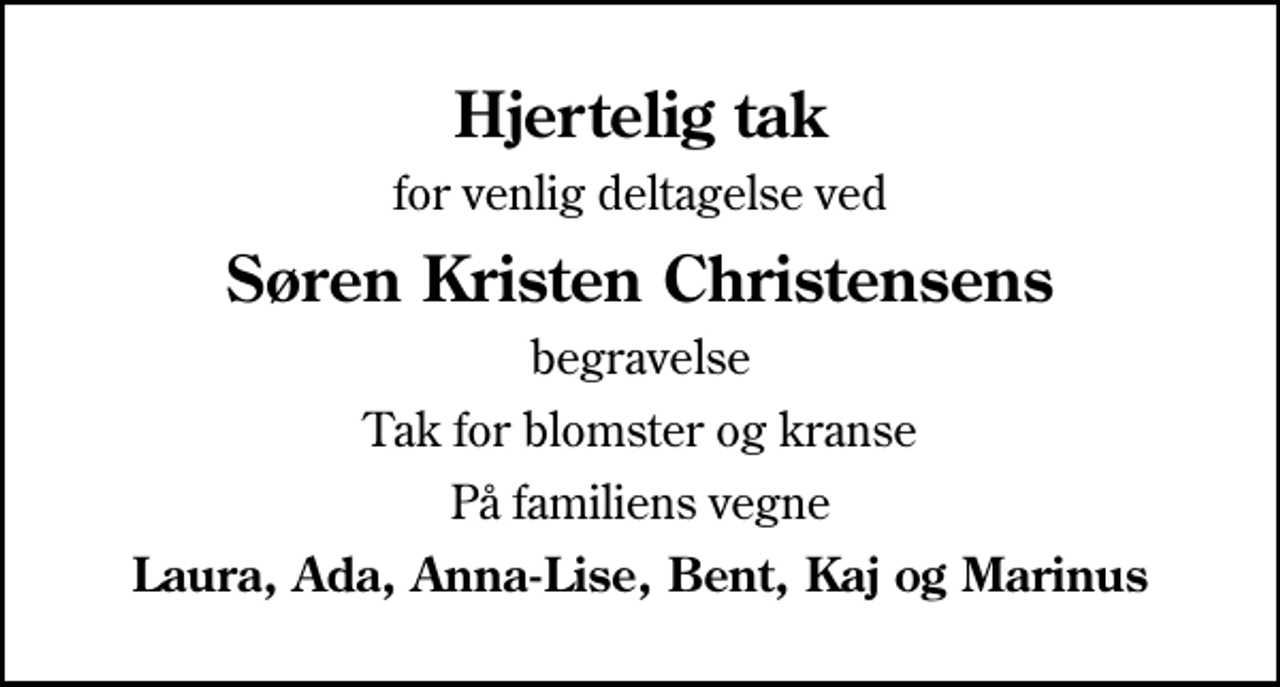 <p>Hjertelig tak<br />for venlig deltagelse ved<br />Søren Kristen Christensens<br />begravelse<br />Tak for blomster og kranse<br />På familiens vegne<br />Laura, Ada, Anna-Lise, Bent, Kaj og Marinus</p>