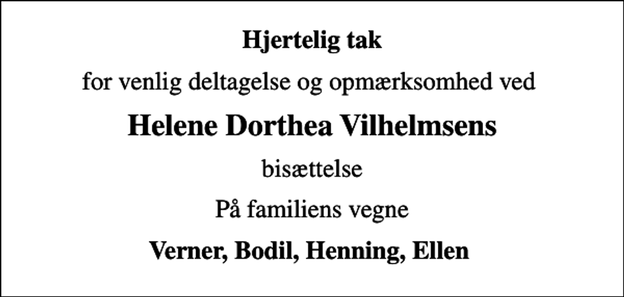 <p>Hjertelig tak<br />for venlig deltagelse og opmærksomhed ved<br />Helene Dorthea Vilhelmsens<br />bisættelse<br />På familiens vegne<br />Verner, Bodil, Henning, Ellen</p>