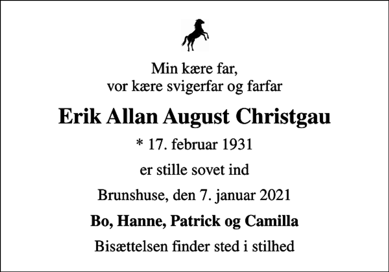 <p>Min kære far, vor kære svigerfar og farfar<br />Erik Allan August Christgau<br />* 17. februar 1931<br />er stille sovet ind<br />Brunshuse, den 7. januar 2021<br />Bo, Hanne, Patrick og Camilla<br />Bisættelsen finder sted i stilhed</p>