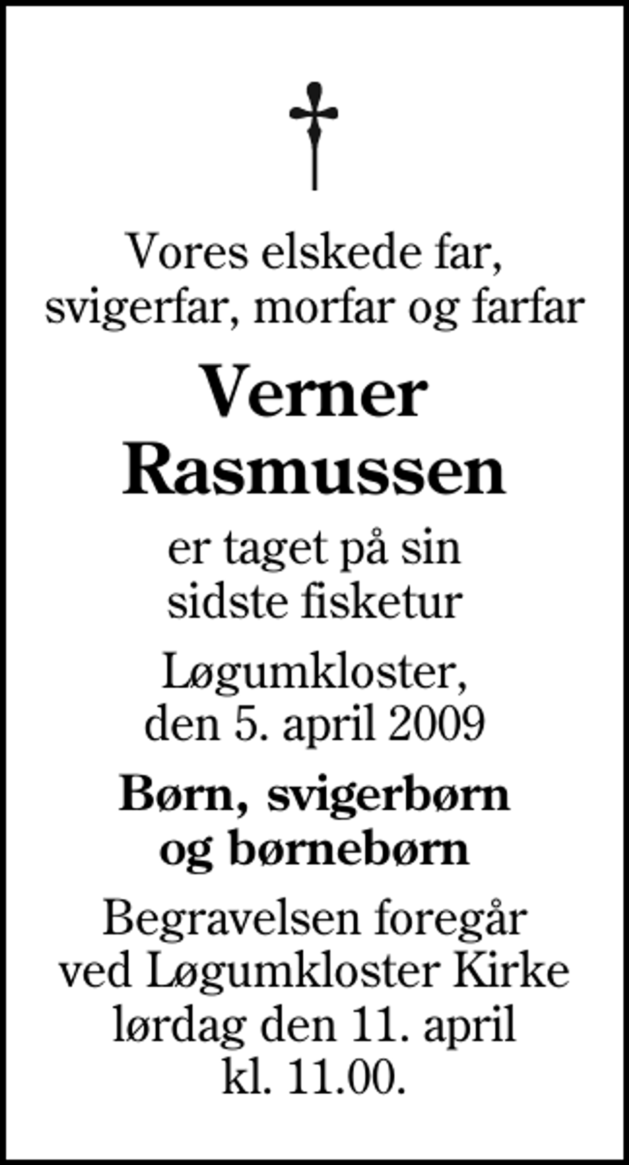 <p>Vores elskede far, svigerfar, morfar og farfar<br />Verner Rasmussen<br />er taget på sin sidste fisketur<br />Løgumkloster, den 5. april 2009<br />Børn, svigerbørn og børnebørn<br />Begravelsen foregår ved Løgumkloster Kirke lørdag den 11. april kl. 11.00</p>
