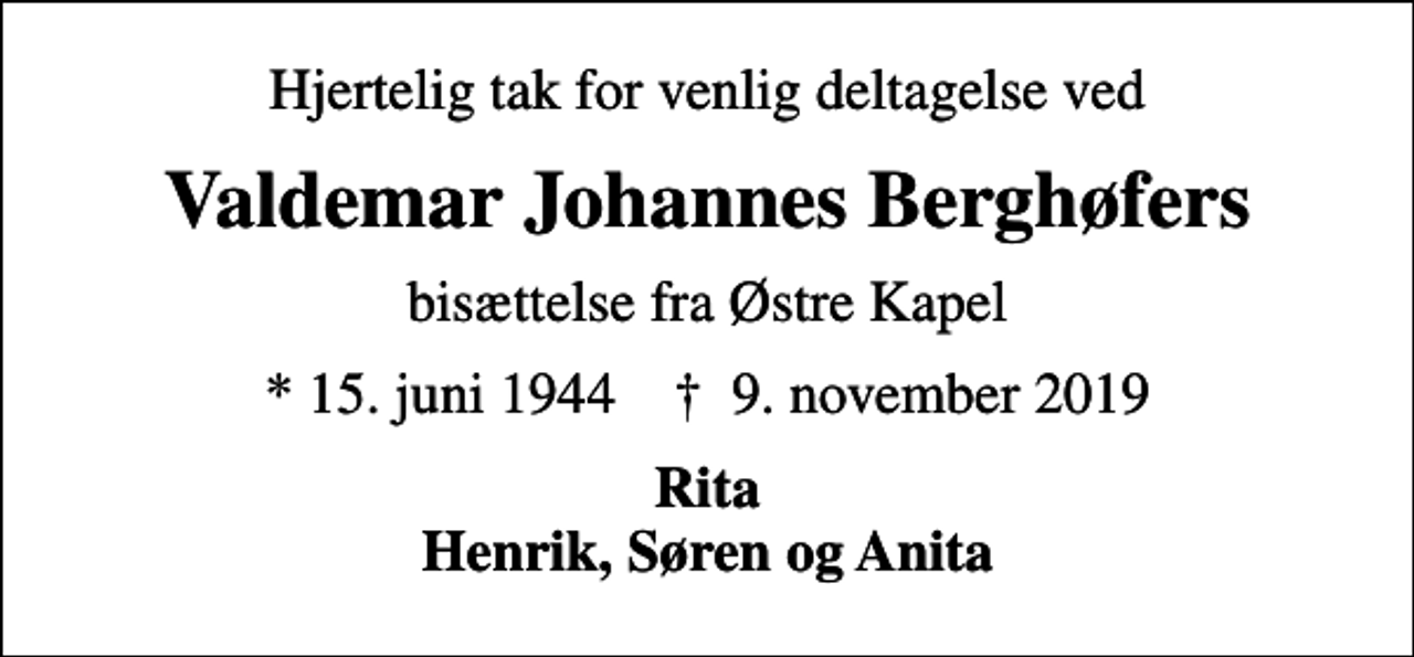 <p>Hjertelig tak for venlig deltagelse ved<br />Valdemar Johannes Berghøfers<br />bisættelse fra Østre Kapel<br />* 15. juni 1944 ✝ 9. november 2019<br />Rita Henrik, Søren og Anita</p>