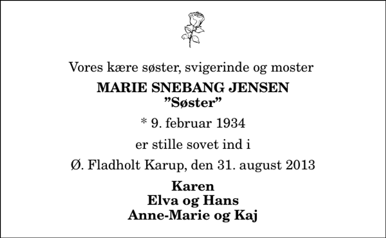 <p>Vores kære søster, svigerinde og moster<br />Marie Snebang Jensen<br />Søster<br />* 9. februar 1934<br />er stille sovet ind i<br />Ø. Fladholt Karup, den 31. august 2013<br />Karen Elva og Hans Anne-Marie og Kaj</p>