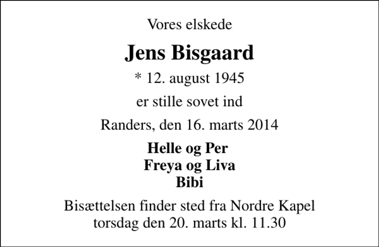 <p>Vores elskede<br />Jens Bisgaard<br />* 12. august 1945<br />er stille sovet ind<br />Randers, den 16. marts 2014<br />Helle og Per Freya og Liva Bibi<br />Bisættelsen finder sted fra Nordre Kapel torsdag den 20. marts kl. 11.30</p>