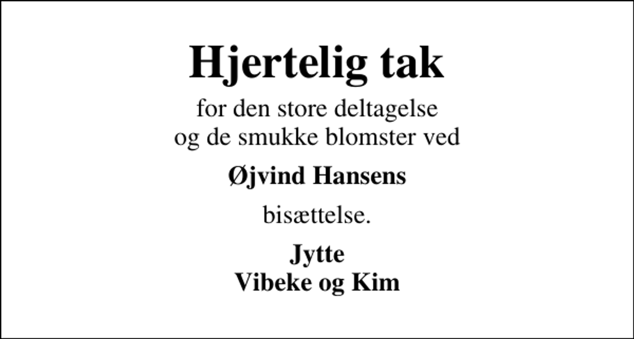 <p>Hjertelig tak<br />for den store deltagelse og de smukke blomster ved<br />Øjvind Hansens<br />bisættelse.<br />Jytte Vibeke og Kim</p>
