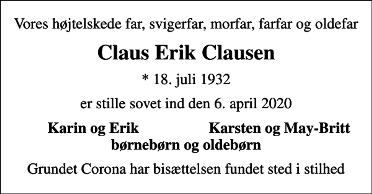<p>Vores højtelskede far, svigerfar, morfar, farfar og oldefar<br />Claus Erik Clausen<br />* 18. juli 1932<br />er stille sovet ind den 6. april 2020<br />Karin og Erik<br />Karsten og May-Britt<br />Grundet Corona har bisættelsen fundet sted i stilhed</p>