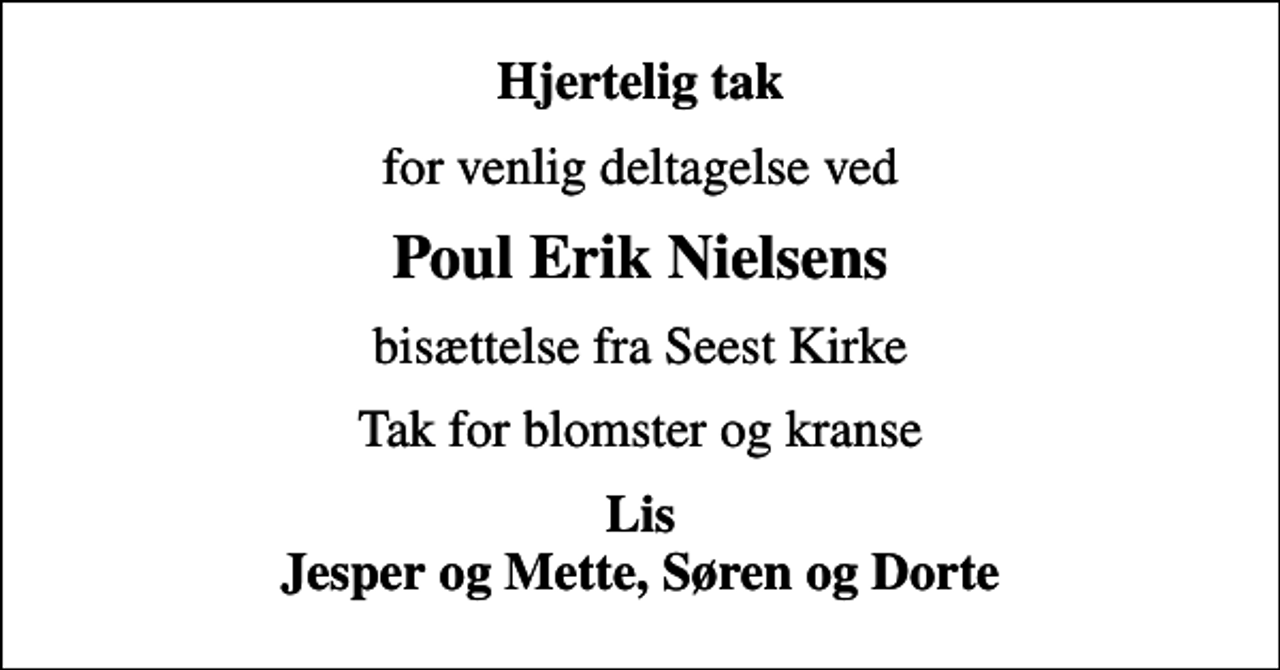 <p>Hjertelig tak<br />for venlig deltagelse ved<br />Poul Erik Nielsens<br />bisættelse fra Seest Kirke<br />Tak for blomster og kranse<br />Lis Jesper og Mette, Søren og Dorte</p>