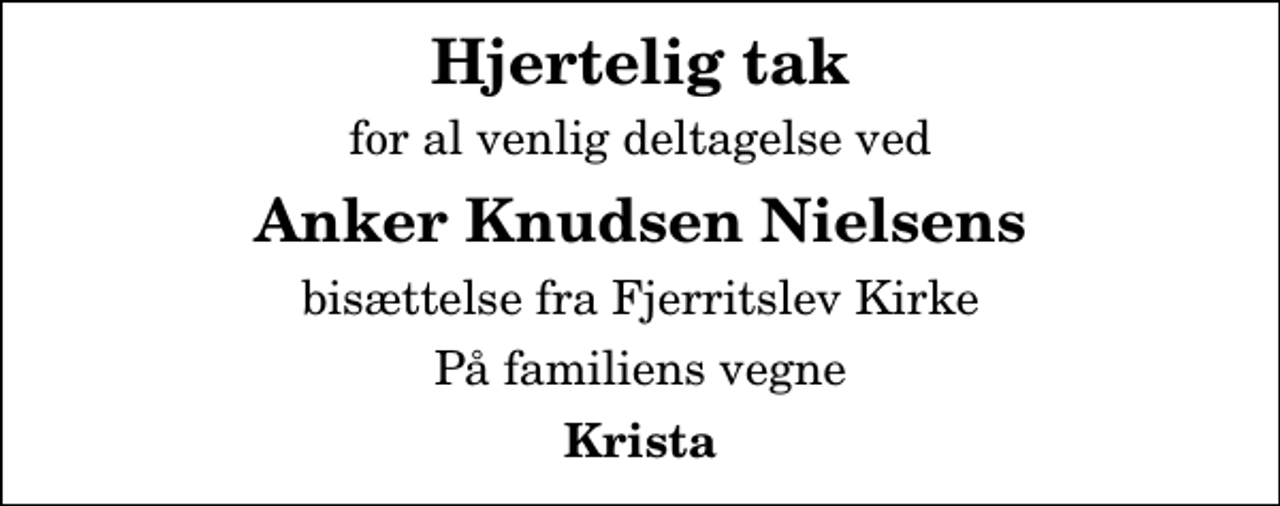 <p>Hjertelig tak<br />for al venlig deltagelse ved<br />Anker Knudsen Nielsens<br />bisættelse fra Fjerritslev Kirke<br />På familiens vegne<br />Krista</p>