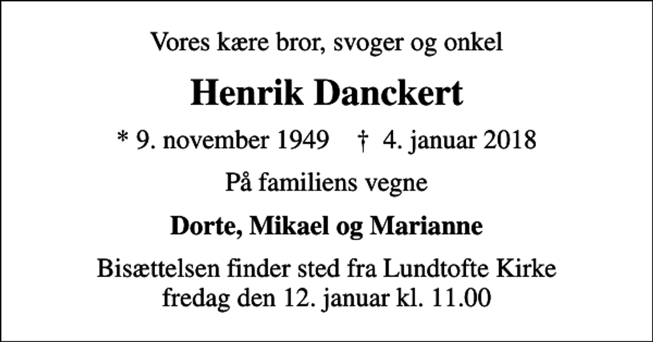 <p>Vores kære bror, svoger og onkel<br />Henrik Danckert<br />* 9. november 1949 ✝ 4. januar 2018<br />På familiens vegne<br />Dorte, Mikael og Marianne<br />Bisættelsen finder sted fra Lundtofte Kirke fredag den 12. januar kl. 11.00</p>