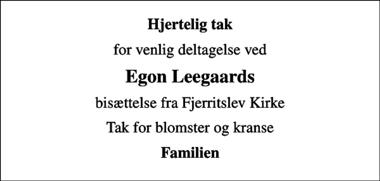 <p>Hjertelig tak<br />for venlig deltagelse ved<br />Egon Leegaards<br />bisættelse fra Fjerritslev Kirke<br />Tak for blomster og kranse<br />Familien</p>