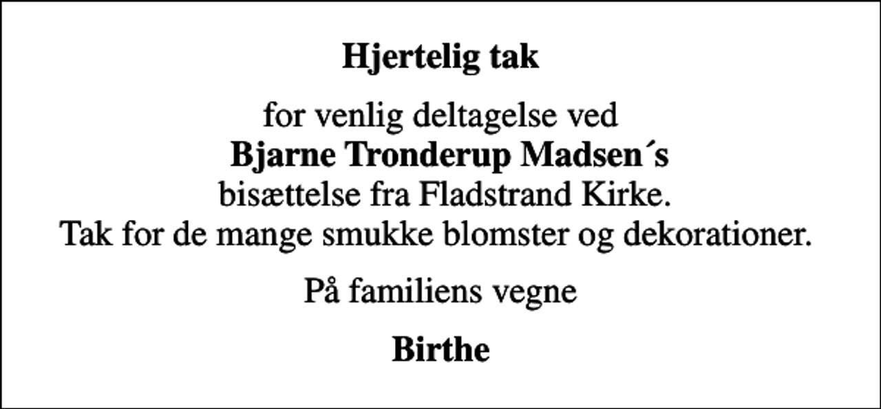 <p>Hjertelig tak<br />for venlig deltagelse ved <em>Bjarne Tronderup Madsen´s</em> bisættelse fra Fladstrand Kirke. Tak for de mange smukke blomster og dekorationer.<br />På familiens vegne<br />Birthe</p>