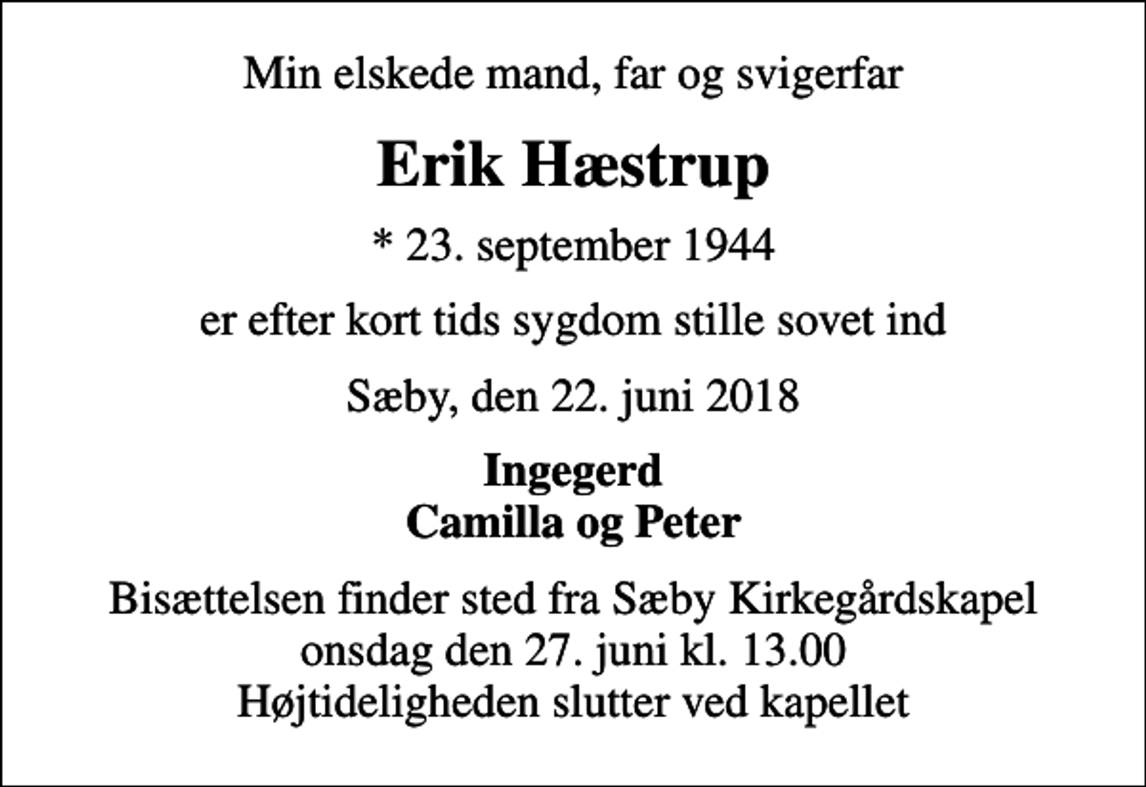<p>Min elskede mand, far og svigerfar<br />Erik Hæstrup<br />* 23. september 1944<br />er efter kort tids sygdom stille sovet ind<br />Sæby, den 22. juni 2018<br />Ingegerd Camilla og Peter<br />Bisættelsen finder sted fra Sæby Kirkegårdskapel onsdag den 27. juni kl. 13.00 Højtideligheden slutter ved kapellet</p>