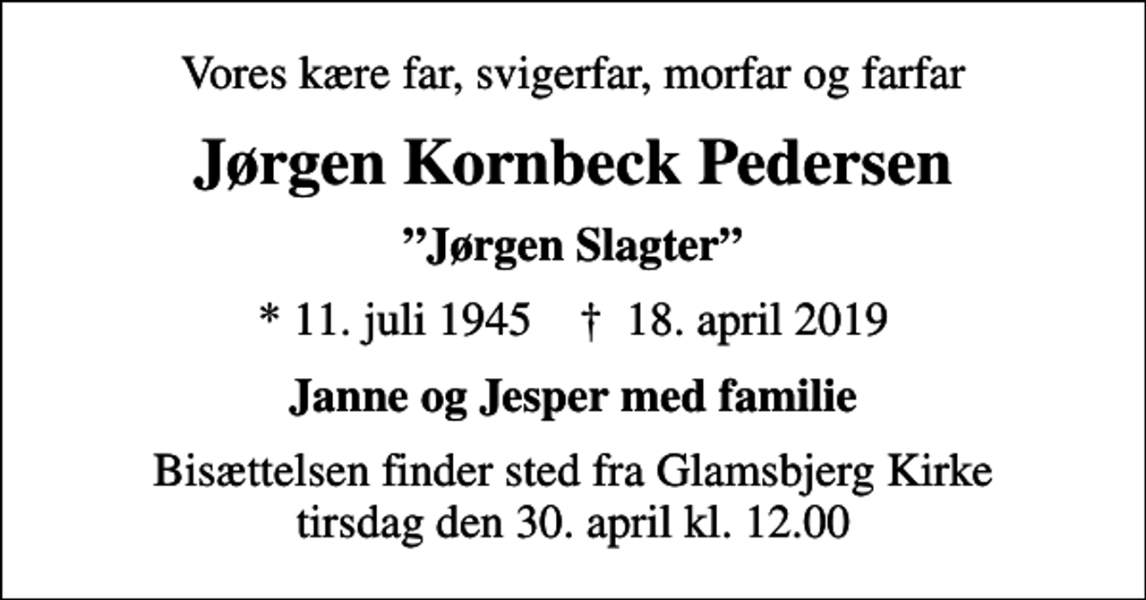 <p>Vores kære far, svigerfar, morfar og farfar<br />Jørgen Kornbeck Pedersen<br />Jørgen Slagter<br />* 11. juli 1945 ✝ 18. april 2019<br />Janne og Jesper med familie<br />Bisættelsen finder sted fra Glamsbjerg Kirke tirsdag den 30. april kl. 12.00</p>