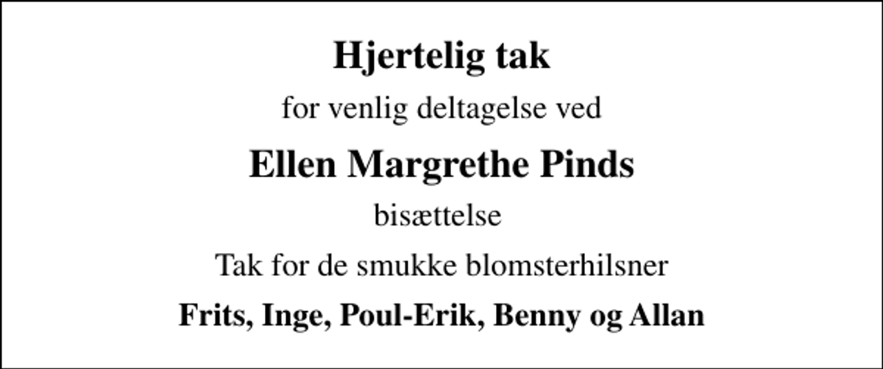 <p>Hjertelig tak<br />for venlig deltagelse ved<br />Ellen Margrethe Pinds<br />bisættelse<br />Tak for de smukke blomsterhilsner<br />Frits, Inge, Poul-Erik, Benny og Allan</p>