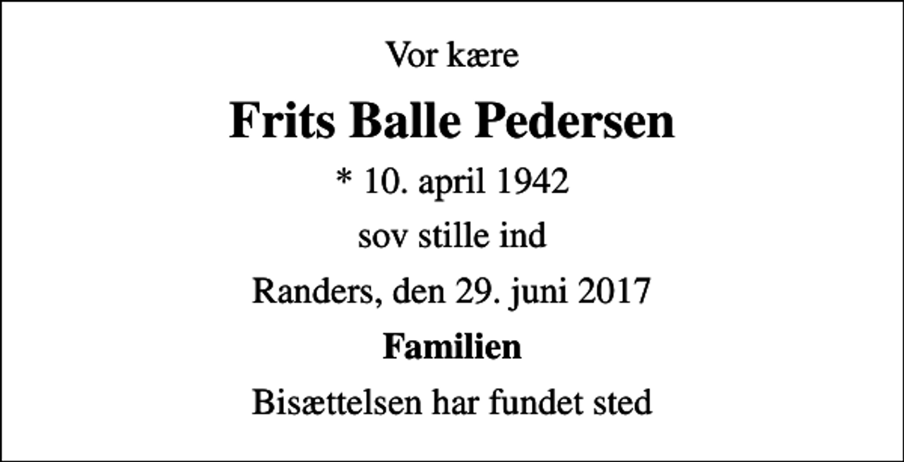 <p>Vor kære<br />Frits Balle Pedersen<br />* 10. april 1942<br />sov stille ind<br />Randers, den 29. juni 2017<br />Familien<br />Bisættelsen har fundet sted</p>