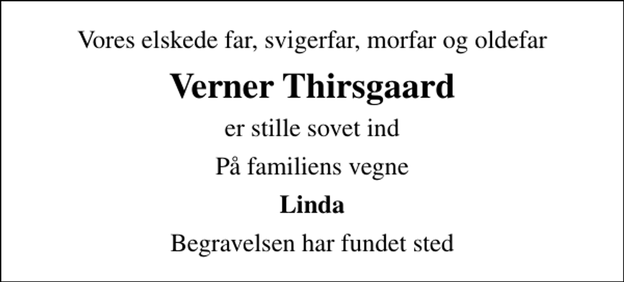 <p>Vores elskede far, svigerfar, morfar og oldefar<br />Verner Thirsgaard<br />er stille sovet ind<br />På familiens vegne<br />Linda<br />Begravelsen har fundet sted</p>