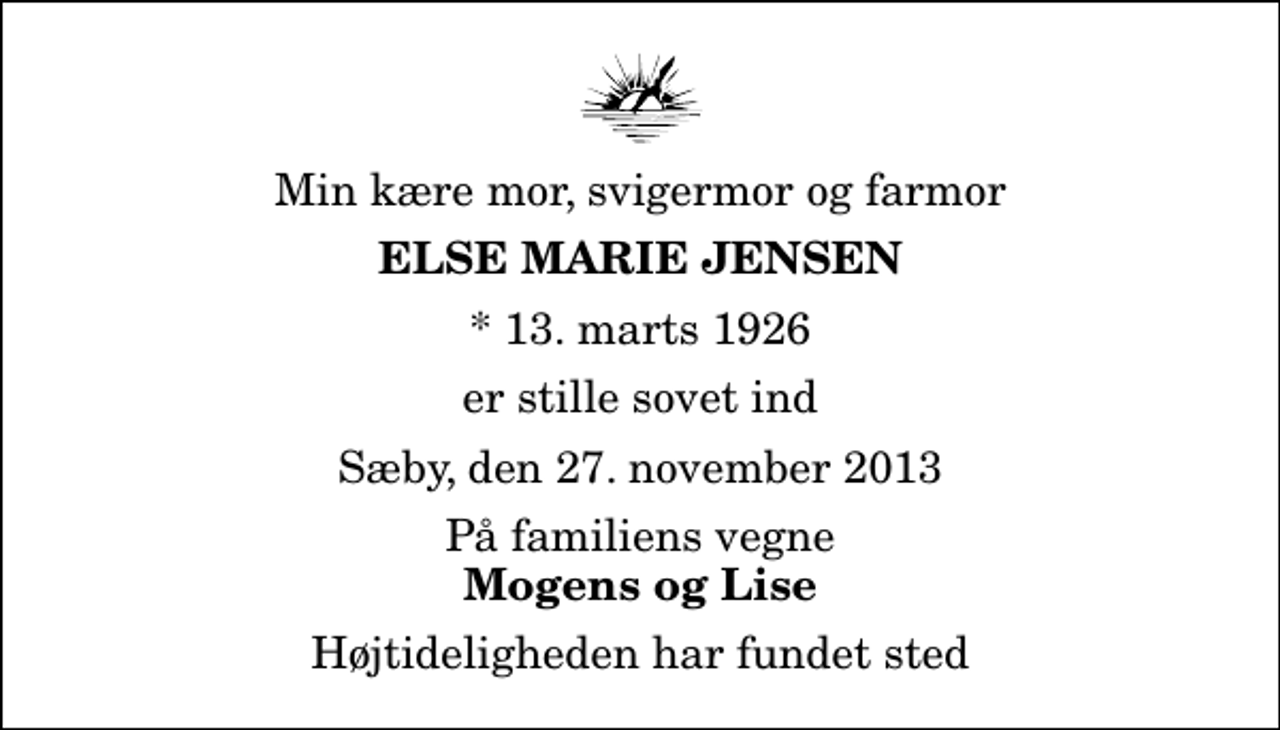 <p>Min kære mor, svigermor og farmor<br />Else Marie Jensen<br />* 13. marts 1926<br />er stille sovet ind<br />Sæby, den 27. november 2013<br />På familiens vegne<br />Mogens og Lise<br />Højtideligheden har fundet sted</p>