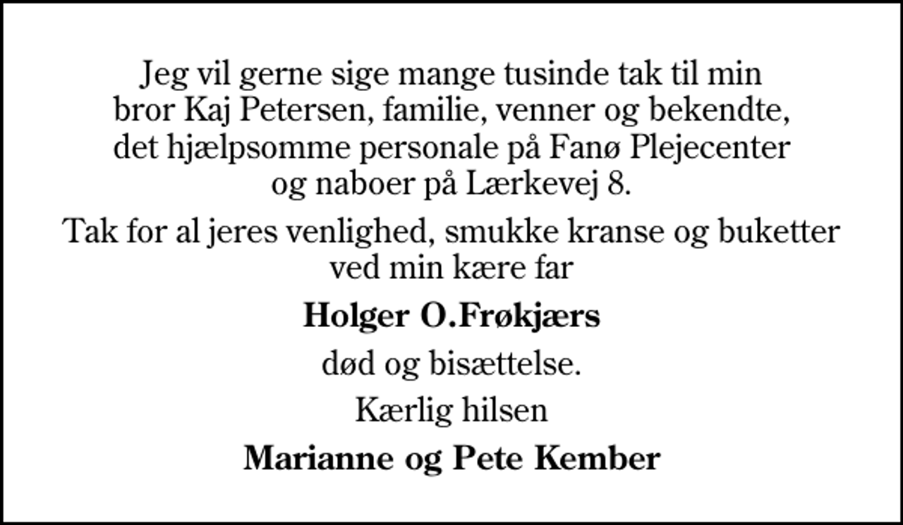 <p>Tak for al jeres venlighed, smukke kranse og buketter ved min kære far<br />Holger O.Frøkjærs<br />død og bisættelse.<br />Kærlig hilsen<br />Marianne og Pete Kember</p>