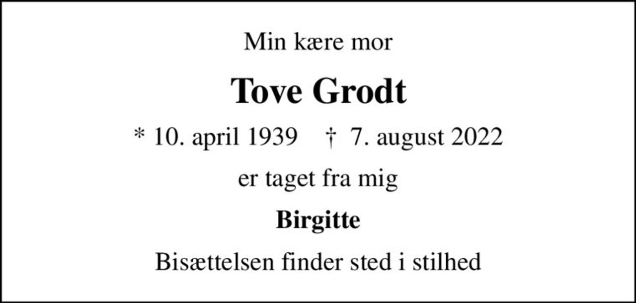Min kære mor
Tove Grodt
* 10. april 1939    ✝ 7. august 2022
er taget fra mig
Birgitte
Bisættelsen finder sted i stilhed