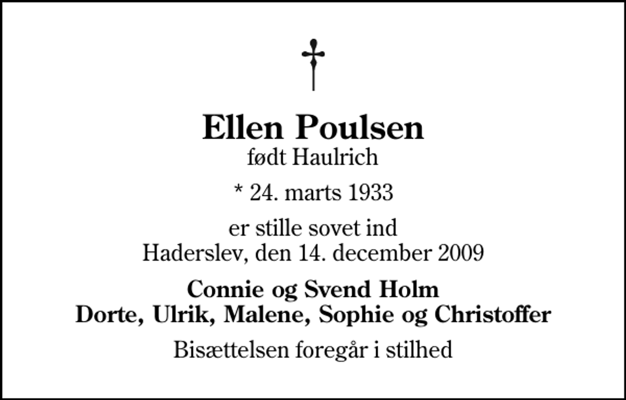 <p>Ellen Poulsen<br />født Haulrich<br />* 24. marts 1933<br />er stille sovet ind Haderslev, den 14. december 2009<br />Connie og Svend Holm Dorte, Ulrik, Malene, Sophie og Christoffer<br />Bisættelsen foregår i stilhed</p>