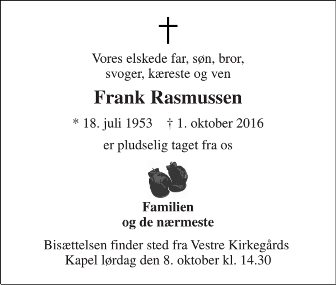 <p>Vores elskede far, søn, bror, svoger, kæreste og ven<br />Frank Rasmussen<br />* 18. juli 1953 † 1. oktober 2016<br />er pludselig taget fra os<br />Familien og de nærmeste<br />Bisættelsen finder sted fra Vestre Kirkegårds Kapel lørdag den 8. oktober kl. 14.30</p>